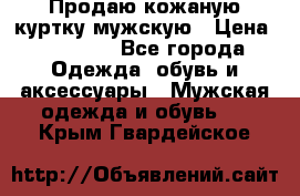 Продаю кожаную куртку мужскую › Цена ­ 10 000 - Все города Одежда, обувь и аксессуары » Мужская одежда и обувь   . Крым,Гвардейское